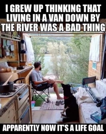 I grew up thinking that living in a van down by the river was a bad thing. Apparently now it's a life goal. 