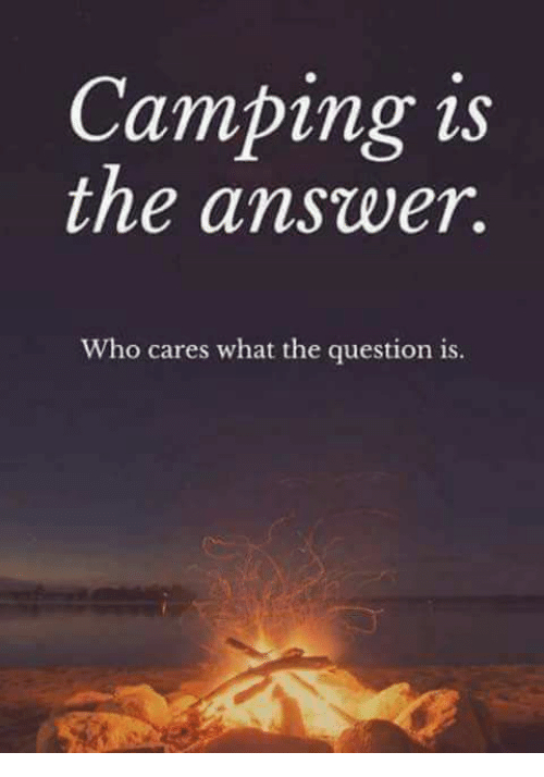 camping is the answer. Who cares what the question is.