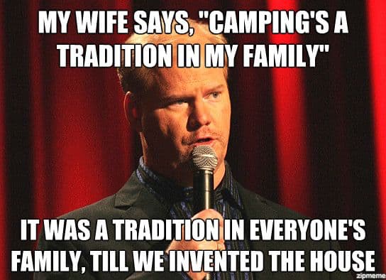 my wife says camping's a tradition in my family. It was a tradition in everyone's family until we invented the house. Jim Gaffigan.